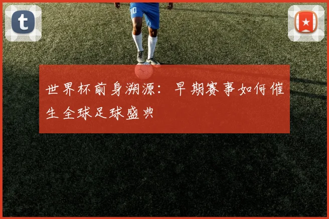 世界杯前身溯源:早期赛事如何催生全球足球盛典