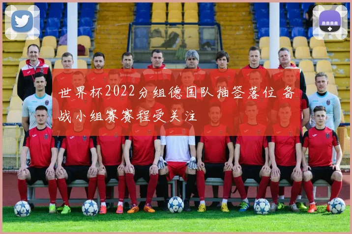 世界杯2022分组德国队抽签落位 备战小组赛赛程受关注