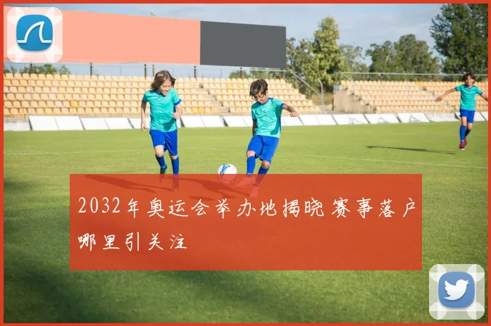 2032年奥运会举办地揭晓 赛事落户哪里引关注