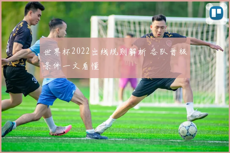 世界杯2022出线规则解析 各队晋级条件一文看懂