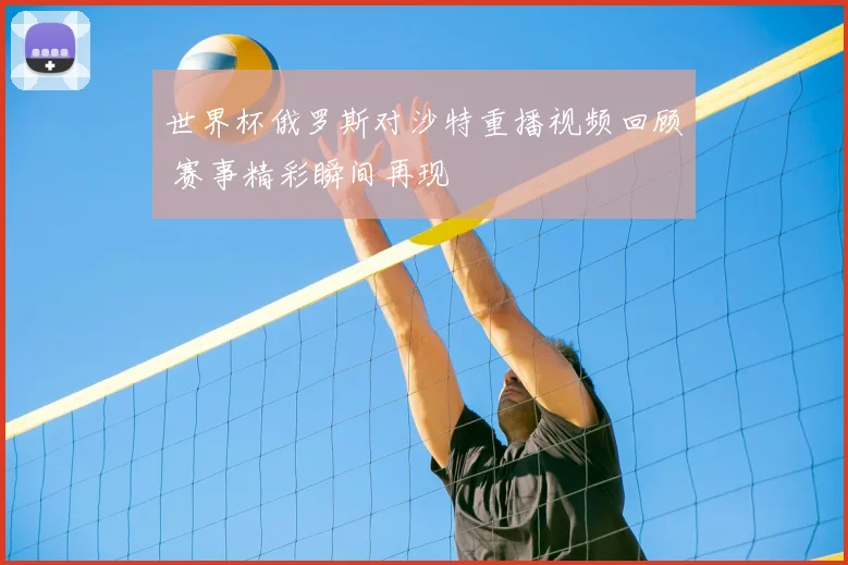 世界杯俄罗斯对沙特重播视频回顾 赛事精彩瞬间再现