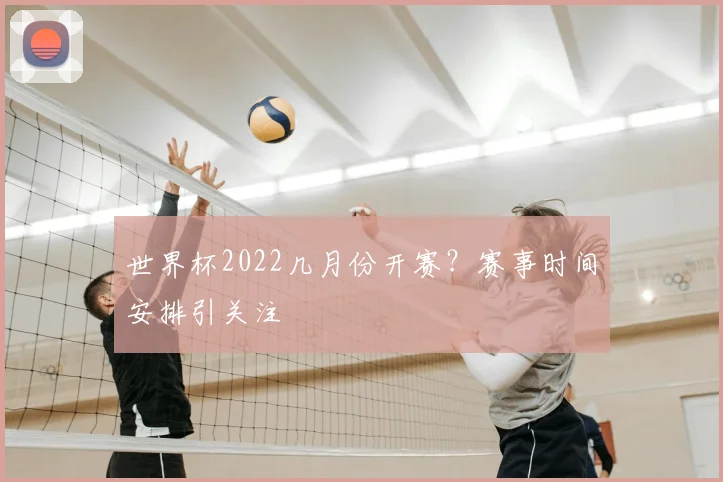 世界杯2022几月份开赛？赛事时间安排引关注