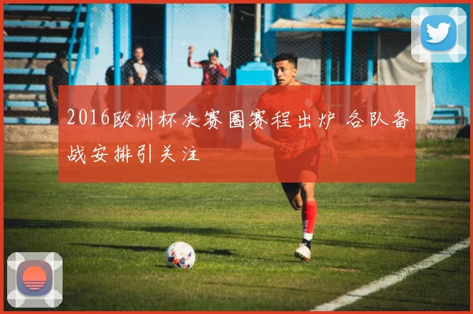 2016欧洲杯决赛圈赛程出炉 各队备战安排引关注