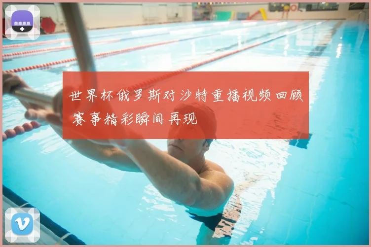 世界杯俄罗斯对沙特重播视频回顾 赛事精彩瞬间再现