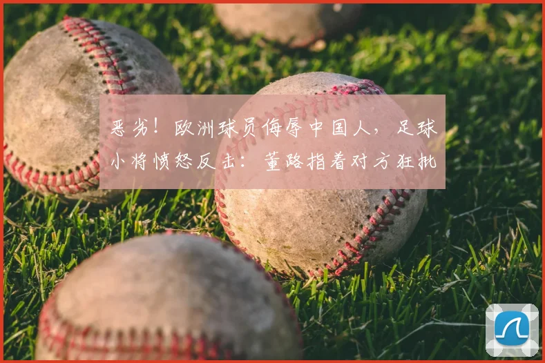 恶劣!欧洲球员侮辱中国人,足球小将愤怒反击:董路指着对方狂批