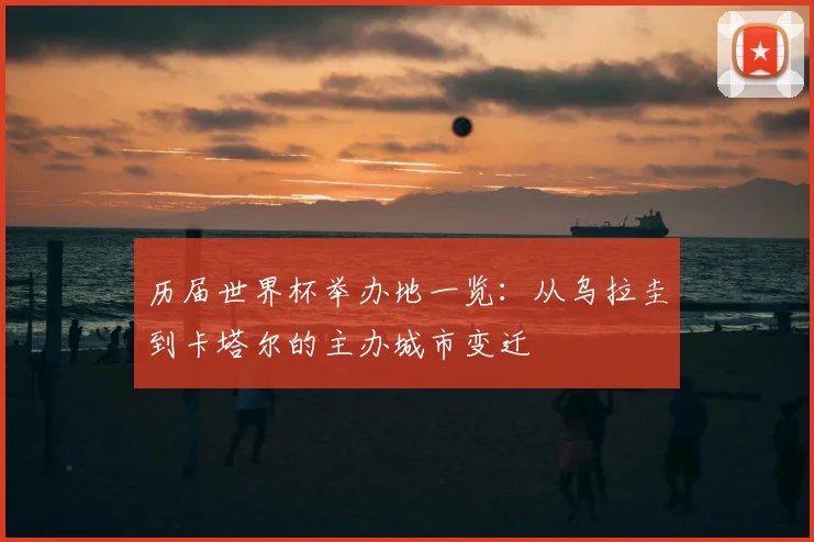 历届世界杯举办地一览:从乌拉圭到卡塔尔的主办城市变迁
