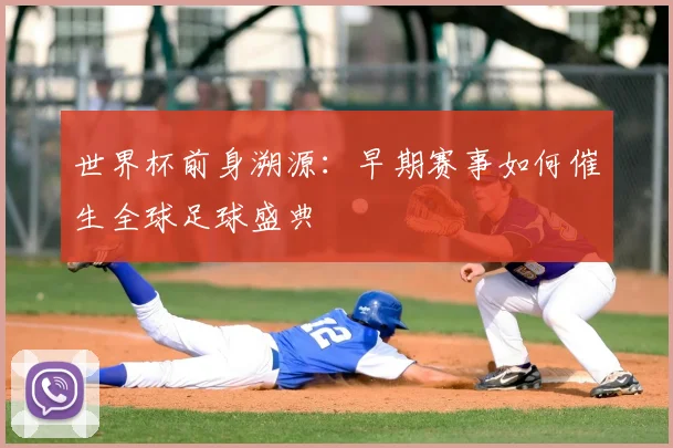 世界杯前身溯源:早期赛事如何催生全球足球盛典