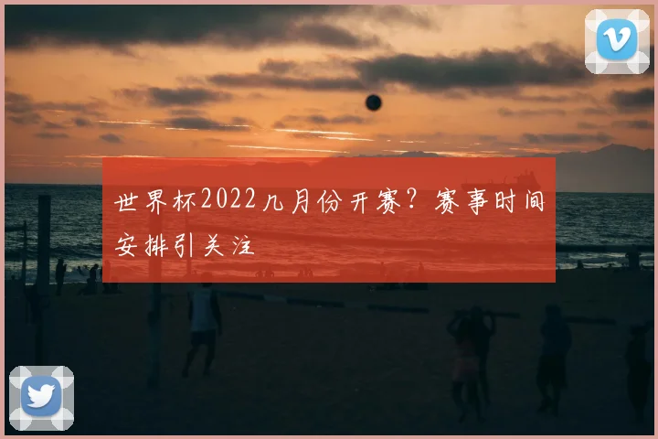 世界杯2022几月份开赛？赛事时间安排引关注