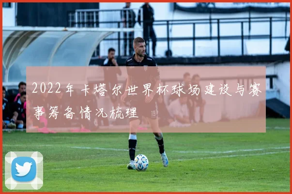 2022年卡塔尔世界杯球场建设与赛事筹备情况梳理