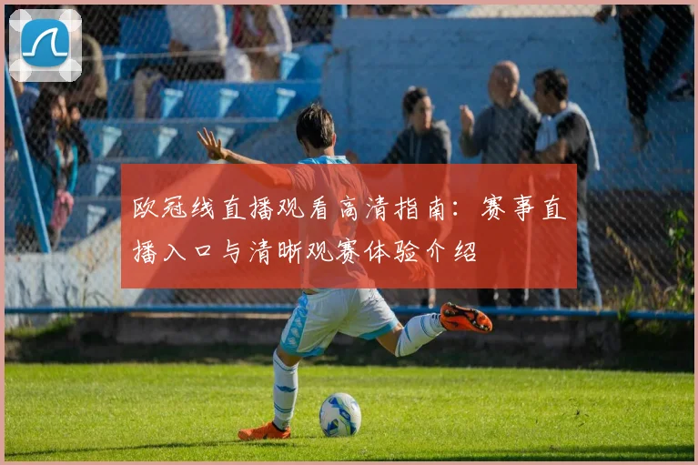 欧冠线直播观看高清指南：赛事直播入口与清晰观赛体验介绍